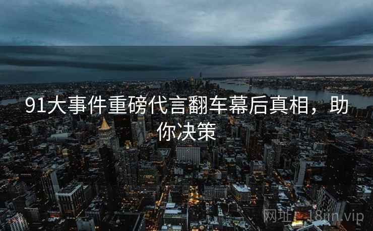 91大事件重磅代言翻车幕后真相,助你决策 91大事件重磅代言翻车幕后真相,助你决策