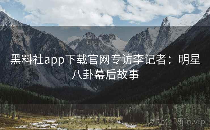 黑料社app下载官网专访李记者:明星八卦幕后故事 黑料社app下载官网专访李记者:明星八卦幕后故事