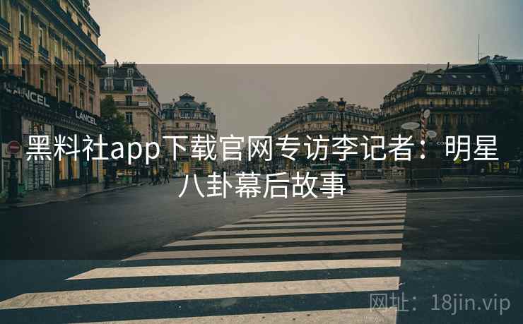 黑料社app下载官网专访李记者:明星八卦幕后故事 黑料社app下载官网专访李记者:明星八卦幕后故事