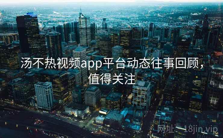 汤不热视频app平台动态往事回顾,值得关注 汤不热视频app平台动态往事回顾,值得关注
