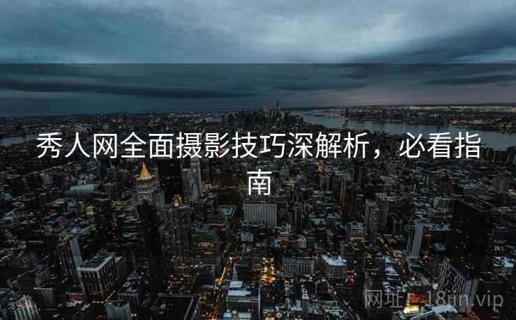 秀人网全面摄影技巧深解析,必看指南 秀人网全面摄影技巧深解析,必看指南