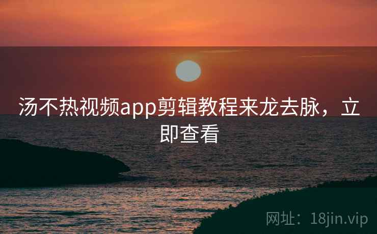 汤不热视频app剪辑教程来龙去脉,立即查看 汤不热视频app剪辑教程来龙去脉,立即查看