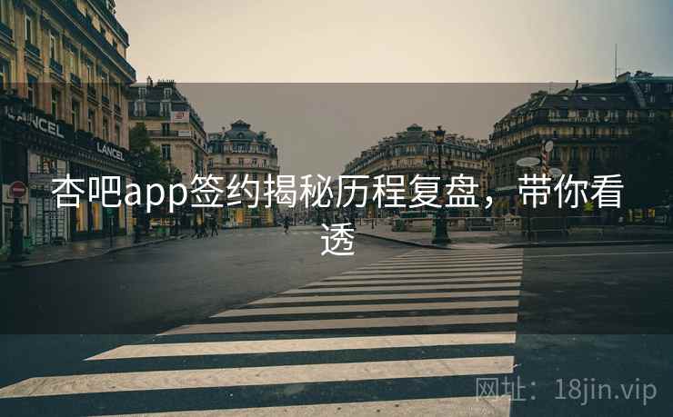 杏吧app签约揭秘历程复盘,带你看透 杏吧app签约揭秘历程复盘,带你看透