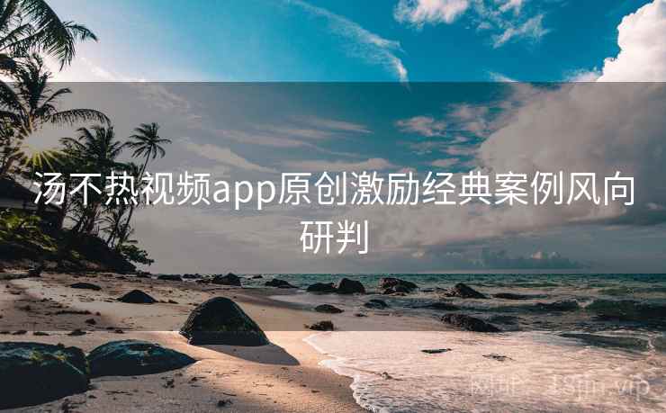 汤不热视频app原创激励经典案例风向研判 汤不热视频app原创激励经典案例风向研判