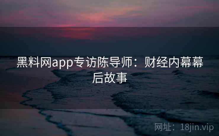 黑料网app专访陈导师:财经内幕幕后故事 黑料网app专访陈导师:财经内幕幕后故事