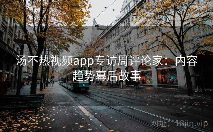 汤不热视频app专访周评论家:内容趋势幕后故事 汤不热视频app专访周评论家:内容趋势幕后故事