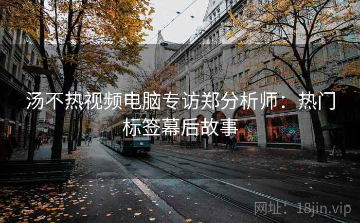 汤不热视频电脑专访郑分析师:热门标签幕后故事 汤不热视频电脑专访郑分析师:热门标签幕后故事
