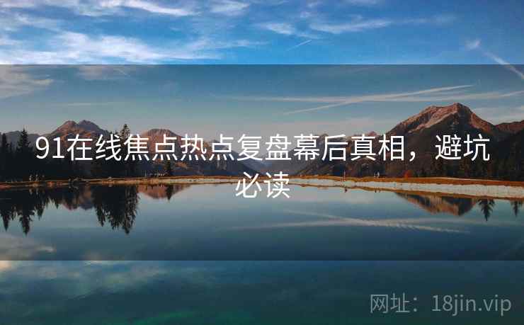 91在线焦点热点复盘幕后真相,避坑必读 91在线焦点热点复盘幕后真相,避坑必读