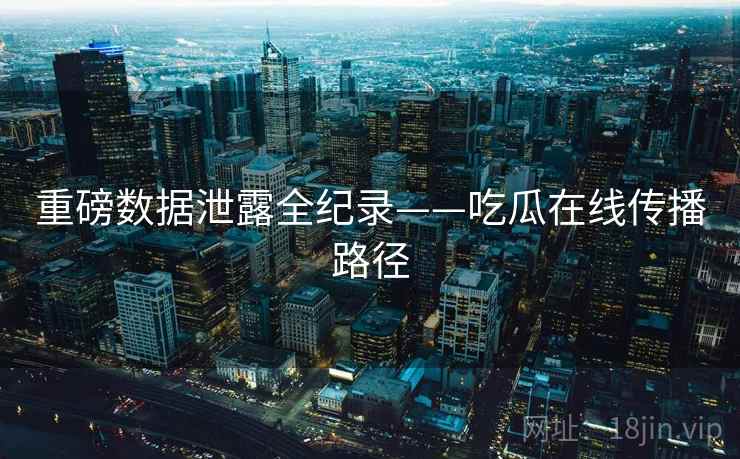 重磅数据泄露全纪录——吃瓜在线传播路径 重磅数据泄露全纪录——吃瓜在线传播路径