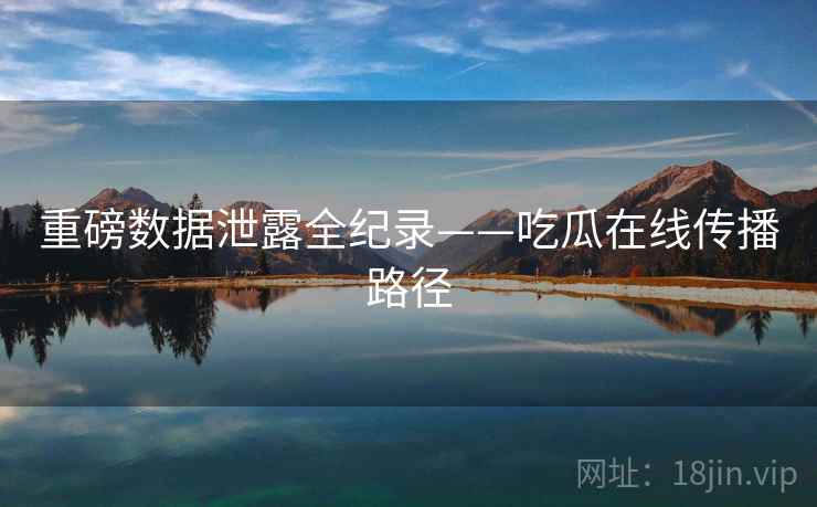 重磅数据泄露全纪录——吃瓜在线传播路径 重磅数据泄露全纪录——吃瓜在线传播路径