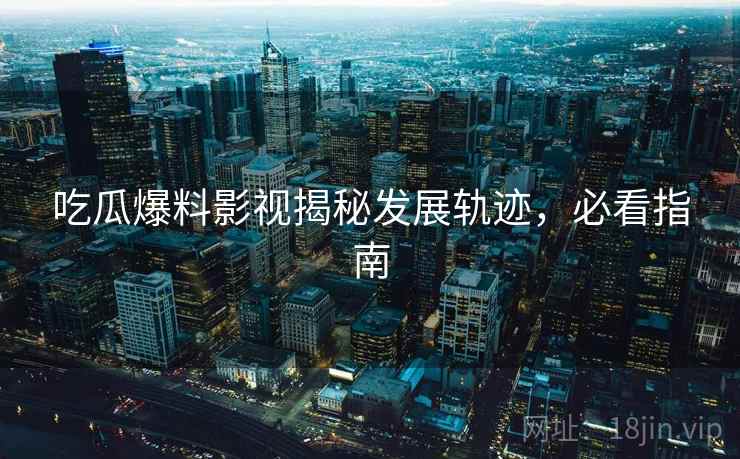 吃瓜爆料影视揭秘发展轨迹,必看指南 吃瓜爆料影视揭秘发展轨迹,必看指南