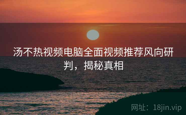 汤不热视频电脑全面视频推荐风向研判,揭秘真相 汤不热视频电脑全面视频推荐风向研判,揭秘真相