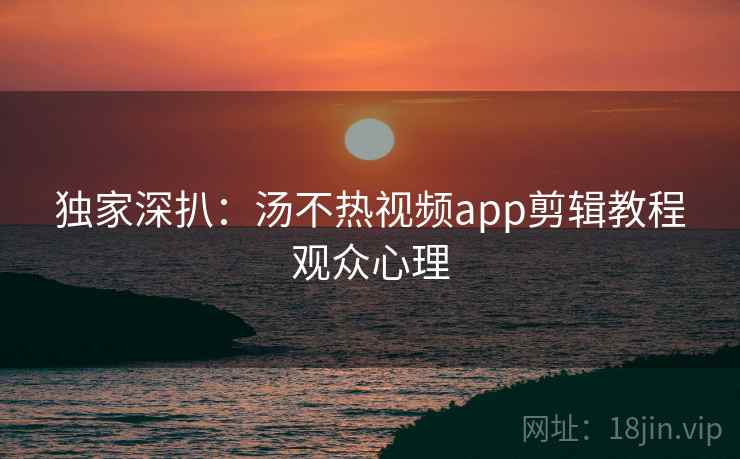 独家深扒:汤不热视频app剪辑教程观众心理 独家深扒:汤不热视频app剪辑教程观众心理