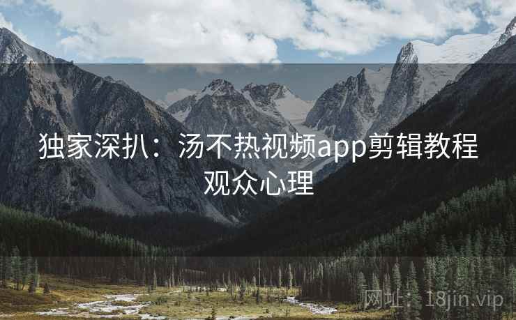 独家深扒:汤不热视频app剪辑教程观众心理 独家深扒:汤不热视频app剪辑教程观众心理