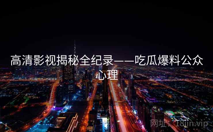 高清影视揭秘全纪录——吃瓜爆料公众心理 高清影视揭秘全纪录——吃瓜爆料公众心理