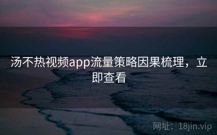汤不热视频app流量策略因果梳理,立即查看 汤不热视频app流量策略因果梳理,立即查看