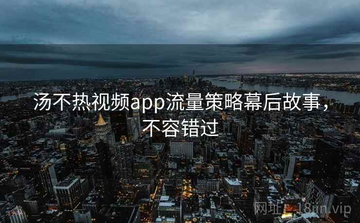 汤不热视频app流量策略幕后故事,不容错过 汤不热视频app流量策略幕后故事,不容错过
