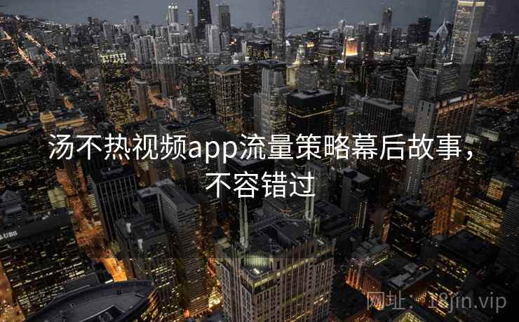汤不热视频app流量策略幕后故事,不容错过 汤不热视频app流量策略幕后故事,不容错过