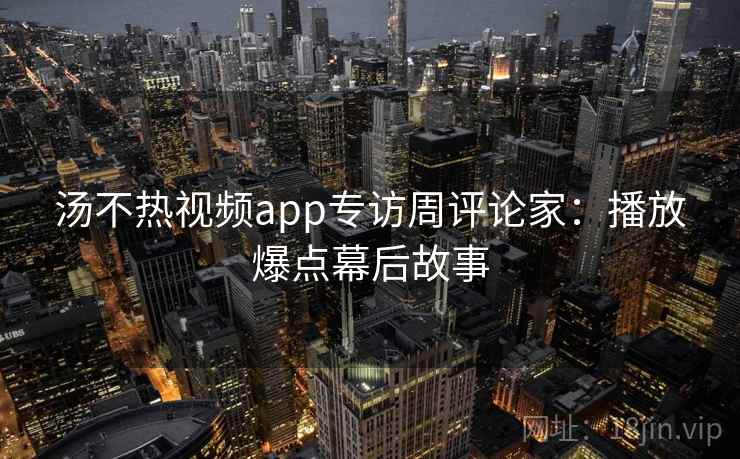 汤不热视频app专访周评论家:播放爆点幕后故事 汤不热视频app专访周评论家:播放爆点幕后故事