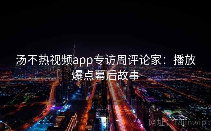 汤不热视频app专访周评论家:播放爆点幕后故事 汤不热视频app专访周评论家:播放爆点幕后故事