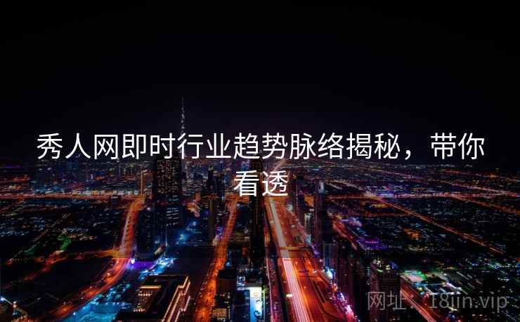 秀人网即时行业趋势脉络揭秘,带你看透 秀人网即时行业趋势脉络揭秘,带你看透