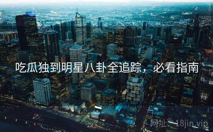 吃瓜独到明星八卦全追踪,必看指南 吃瓜独到明星八卦全追踪,必看指南