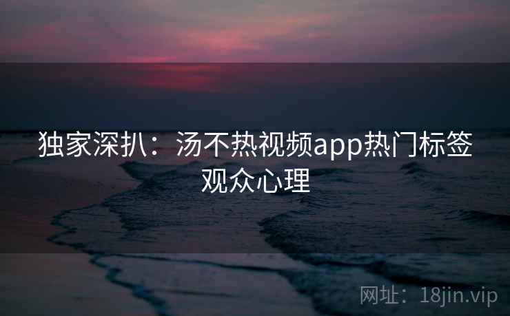 独家深扒:汤不热视频app热门标签观众心理 独家深扒:汤不热视频app热门标签观众心理