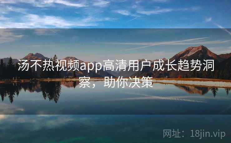 汤不热视频app高清用户成长趋势洞察,助你决策 汤不热视频app高清用户成长趋势洞察,助你决策