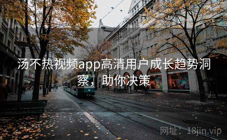汤不热视频app高清用户成长趋势洞察,助你决策 汤不热视频app高清用户成长趋势洞察,助你决策