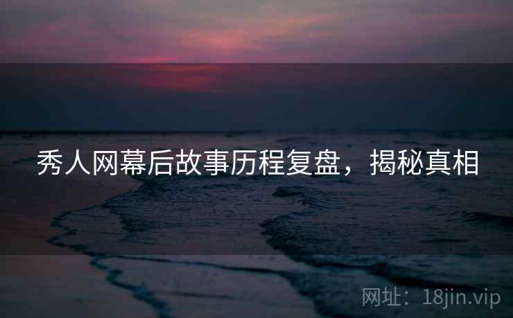 秀人网幕后故事历程复盘,揭秘真相 秀人网幕后故事历程复盘,揭秘真相