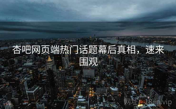 杏吧网页端热门话题幕后真相,速来围观 杏吧网页端热门话题幕后真相,速来围观