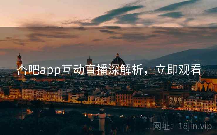 杏吧app互动直播深解析,立即观看 杏吧app互动直播深解析,立即观看