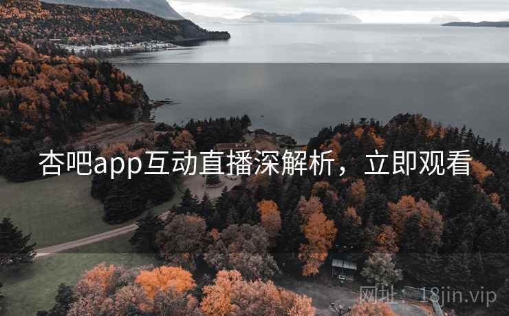 杏吧app互动直播深解析,立即观看 杏吧app互动直播深解析,立即观看