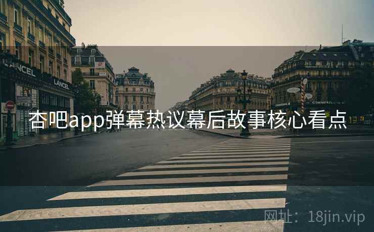 杏吧app弹幕热议幕后故事核心看点 杏吧app弹幕热议幕后故事核心看点
