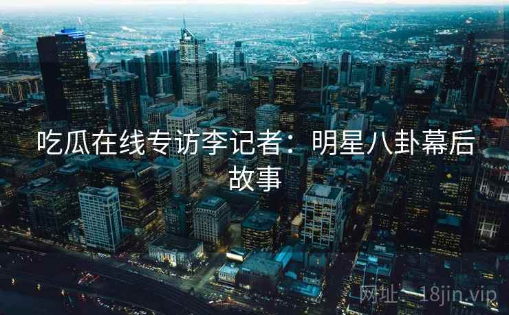 吃瓜在线专访李记者:明星八卦幕后故事 吃瓜在线专访李记者:明星八卦幕后故事