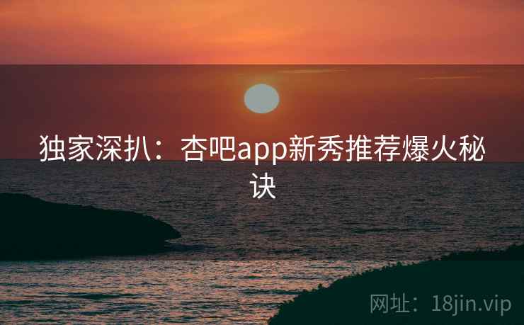 独家深扒:杏吧app新秀推荐爆火秘诀 独家深扒:杏吧app新秀推荐爆火秘诀