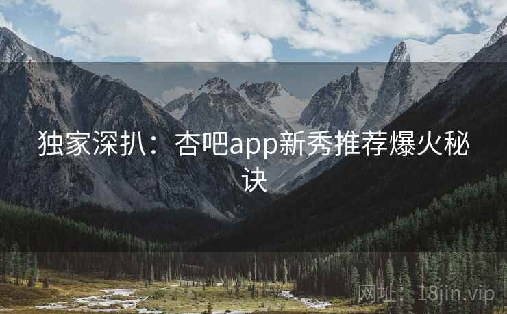 独家深扒:杏吧app新秀推荐爆火秘诀 独家深扒:杏吧app新秀推荐爆火秘诀