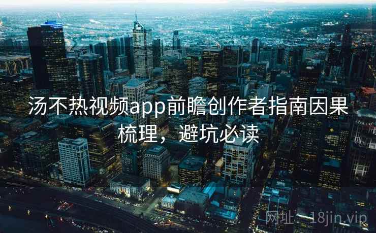 汤不热视频app前瞻创作者指南因果梳理,避坑必读 汤不热视频app前瞻创作者指南因果梳理,避坑必读