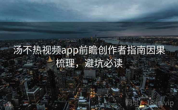 汤不热视频app前瞻创作者指南因果梳理,避坑必读 汤不热视频app前瞻创作者指南因果梳理,避坑必读